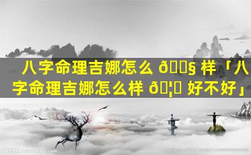 八字命理吉娜怎么 🐧 样「八字命理吉娜怎么样 🦅 好不好」